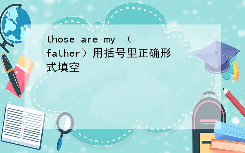 those are my （father）用括号里正确形式填空