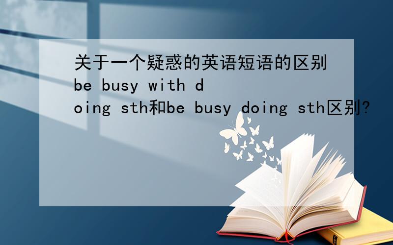 关于一个疑惑的英语短语的区别be busy with doing sth和be busy doing sth区别?