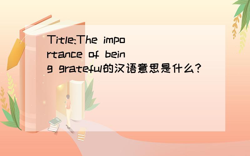 Title:The importance of being grateful的汉语意思是什么?