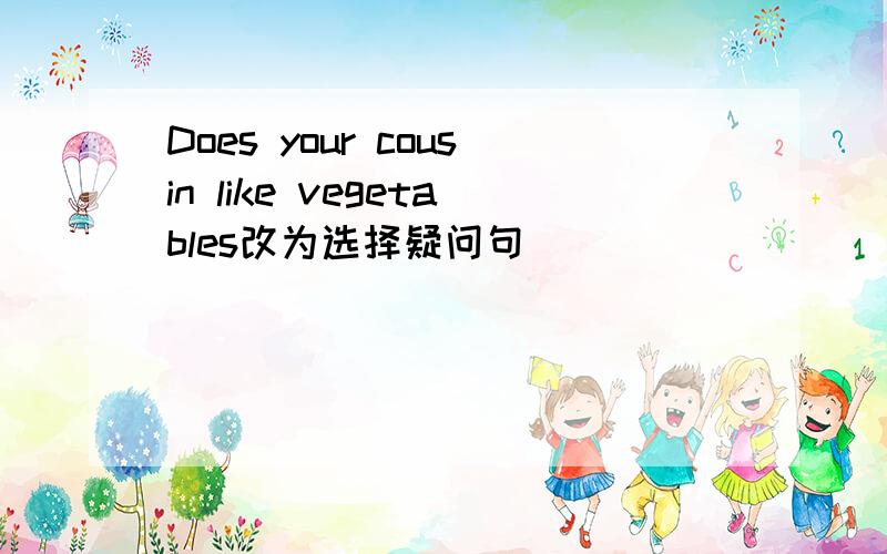 Does your cousin like vegetables改为选择疑问句