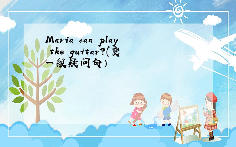 Maria can play the guitar?(变一般疑问句）