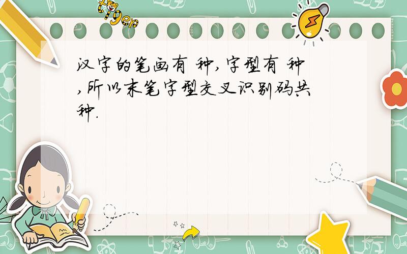 汉字的笔画有 种,字型有 种,所以末笔字型交叉识别码共 种.