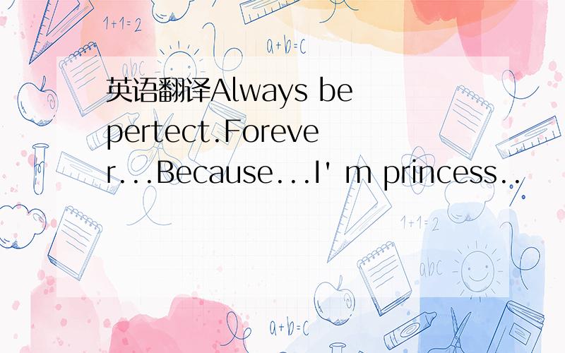 英语翻译Always be pertect.Forever...Because...I' m princess..