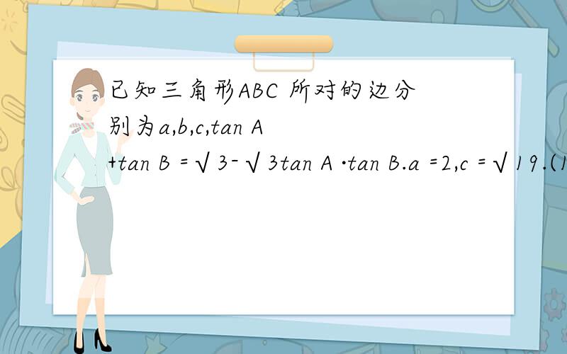 已知三角形ABC 所对的边分别为a,b,c,tan A +tan B =√3-√3tan A ·tan B.a =2,c =√19.(1)tan已知三角形ABC 所对的边分别为a,b,c,tan A +tan B =√3-√3tan A ·tan B.a =2,c =√19.(1)tan (A +B )值 (2)三角形ABC 面积