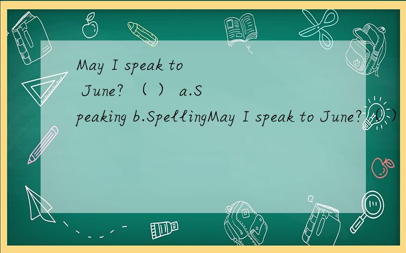 May I speak to June? （ ） a.Speaking b.SpellingMay I speak to June?（ ）a.Speaking   b.Spelling  c.Singing  d.Selling
