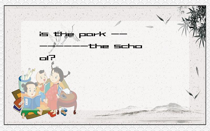 is the park --------the school?