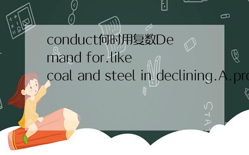 conduct何时用复数Demand for.like coal and steel in declining.A.product B.products