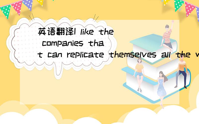 英语翻译I like the companies that can replicate themselves all the way around the world very quickly.