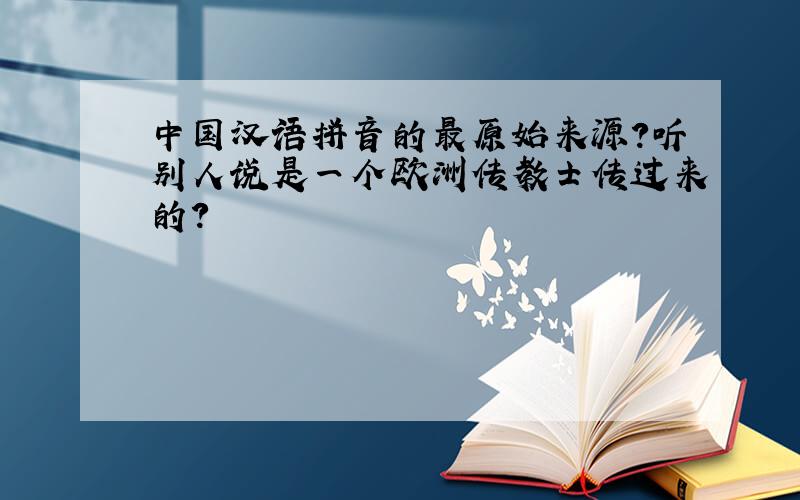 中国汉语拼音的最原始来源?听别人说是一个欧洲传教士传过来的?