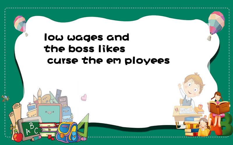 low wages and the boss likes curse the em ployees