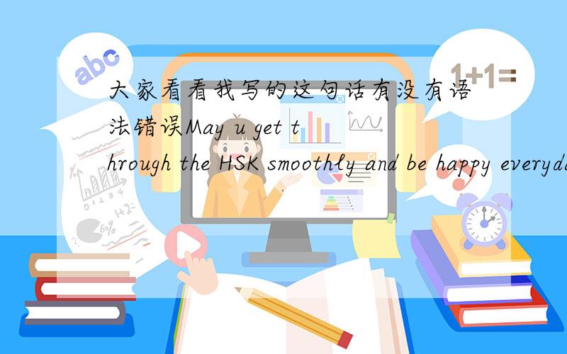 大家看看我写的这句话有没有语法错误May u get through the HSK smoothly and be happy everyday in China.