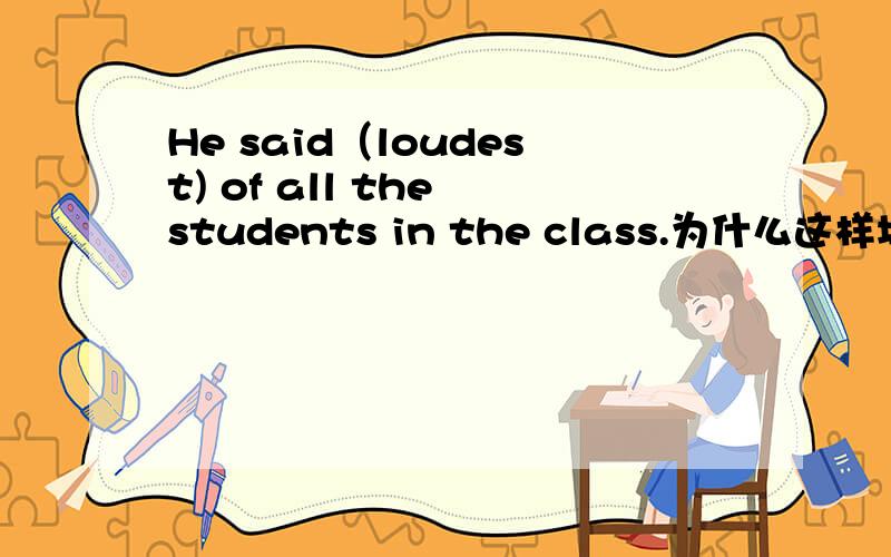 He said（loudest) of all the students in the class.为什么这样填