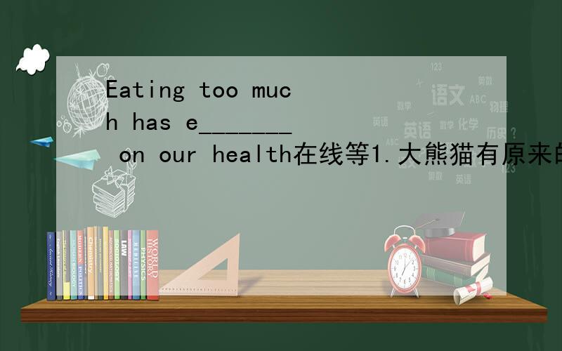 Eating too much has e_______ on our health在线等1.大熊猫有原来的两倍多。There are ___ ___ _______ ______ giant pandas __ _____ __ _____.2.防止饮用水污染是非常必要的。It is ___important______ to keep the drinking water ____