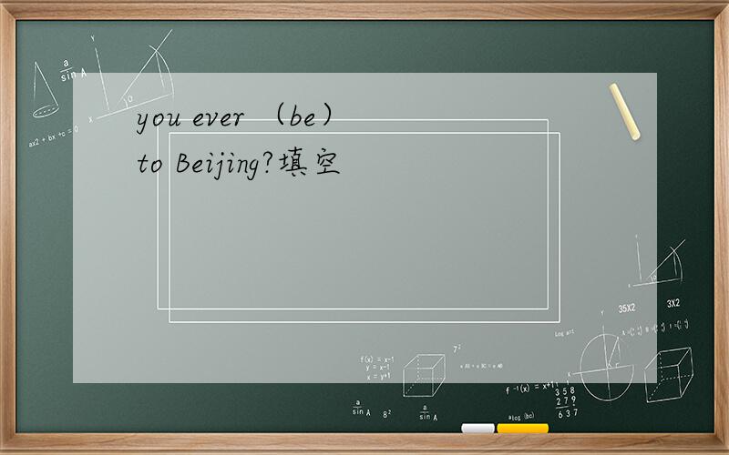 you ever （be） to Beijing?填空