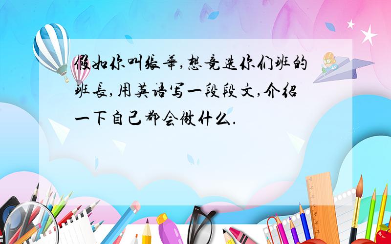 假如你叫张华,想竞选你们班的班长,用英语写一段段文,介绍一下自己都会做什么.