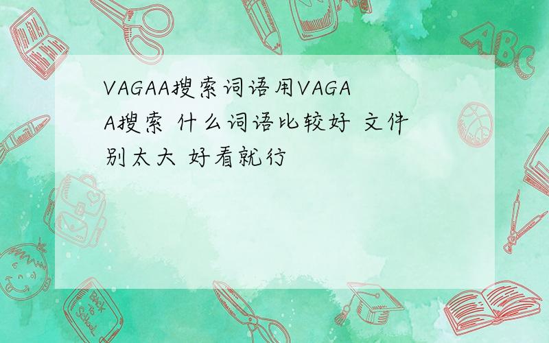 VAGAA搜索词语用VAGAA搜索 什么词语比较好 文件别太大 好看就行