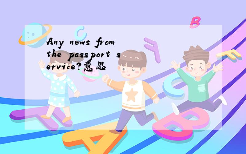 Any news from the passport service?意思