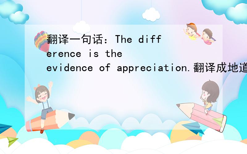 翻译一句话：The difference is the evidence of appreciation.翻译成地道的中文.