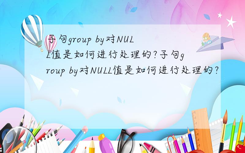 子句group by对NULL值是如何进行处理的?子句group by对NULL值是如何进行处理的?