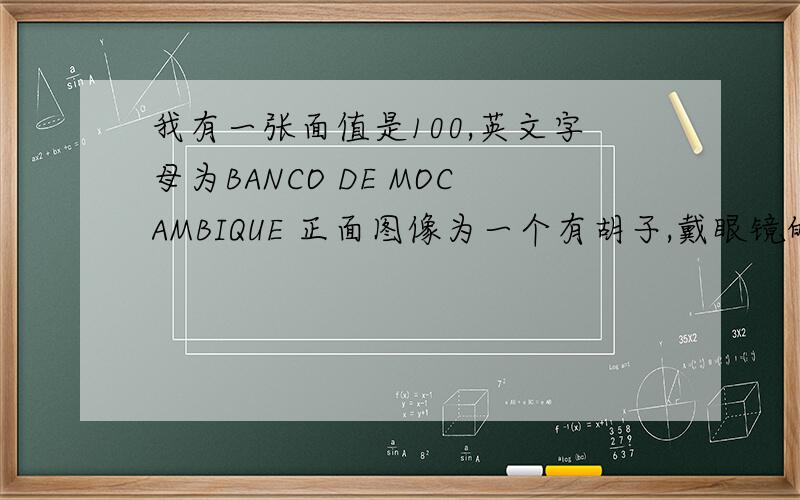 我有一张面值是100,英文字母为BANCO DE MOCAMBIQUE 正面图像为一个有胡子,戴眼镜的军人图像,