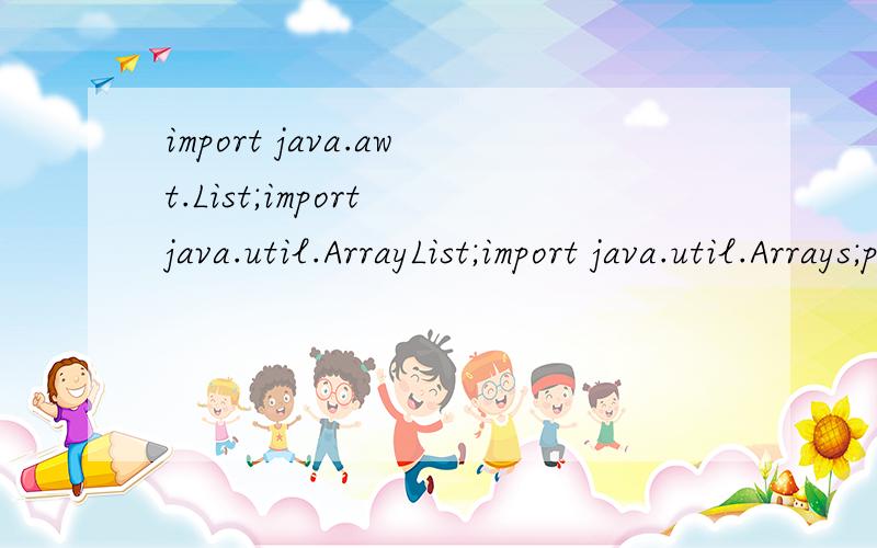 import java.awt.List;import java.util.ArrayList;import java.util.Arrays;public class WwArrays {public static void main(String[] args) {int[] e = {1,2,22,32,12,325,323,42};List list = new ArrayList();list = Arrays.asList(e);System.out.println(List.get