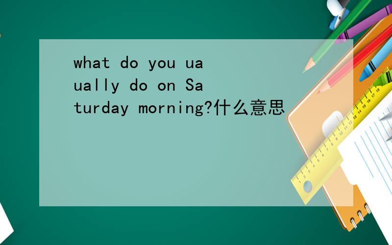 what do you uaually do on Saturday morning?什么意思