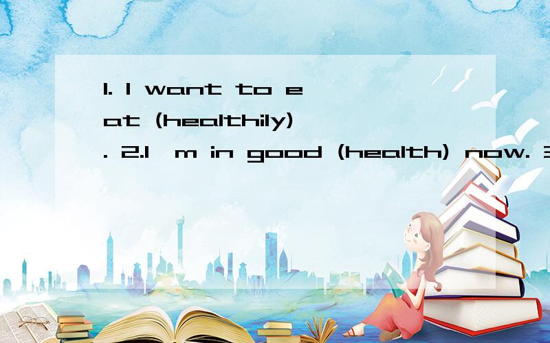 1. I want to eat (healthily). 2.I'm in good (health) now. 3.I am (healthy) . 不难发现,health,healt1. I want to eat (healthily).2.I'm in good (health) now.1. I want to eat (healthily).2.I'm in good (health) now.3.I am (healthy) .不难发现,healt