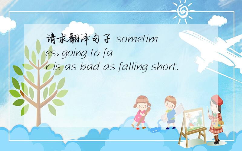 请求翻译句子 sometimes,going to far is as bad as falling short.