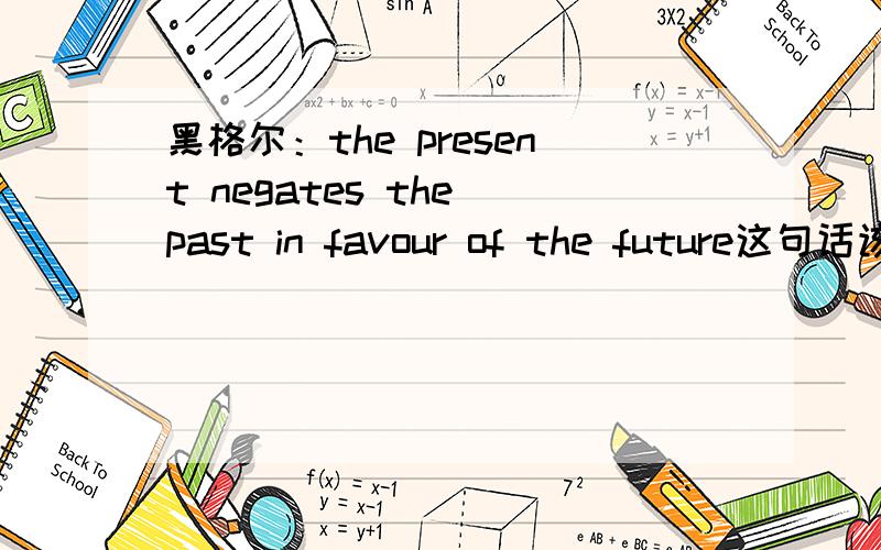 黑格尔：the present negates the past in favour of the future这句话该怎么理解,这个观点是什么?