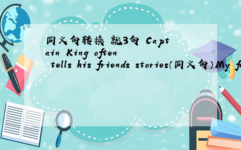 同义句转换 就3句 Captain King often tells his friends stories（同义句）My father has a job in zhe bank(同义句）We discuss business at breakfast(同义句）