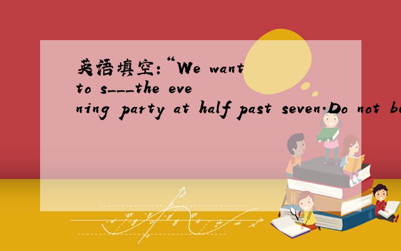 英语填空：“We want to s___the evening party at half past seven.Do not be late,”the teachers says