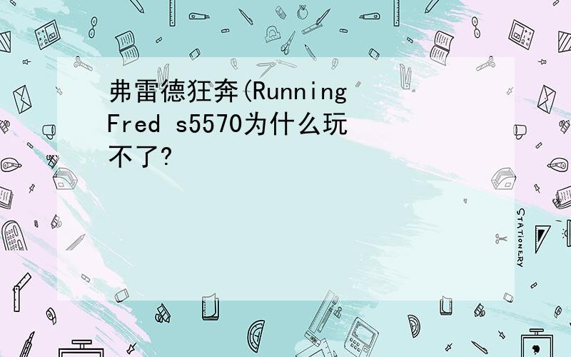 弗雷德狂奔(Running Fred s5570为什么玩不了?