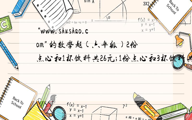 “www.shushao.com”的数学题(六年级)2份点心和1杯饮料共26元；1份点心和3杯饮料共18元.1份点心和1杯饮料各多少元?