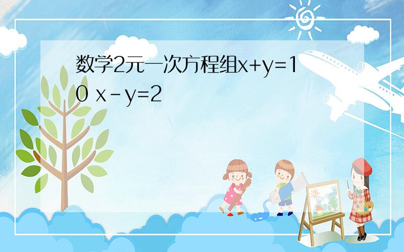 数学2元一次方程组x+y=10 x-y=2