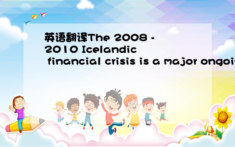 英语翻译The 2008 -2010 Icelandic financial crisis is a major ongoing economic crisis in Iceland that involves the collapse of all three of the country's major banks following their difficulties in refinancing their short-term debt and a run on de