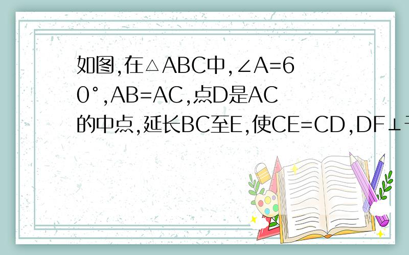 如图,在△ABC中,∠A=60°,AB=AC,点D是AC的中点,延长BC至E,使CE=CD,DF⊥于点F,试说明BF=EF的理由