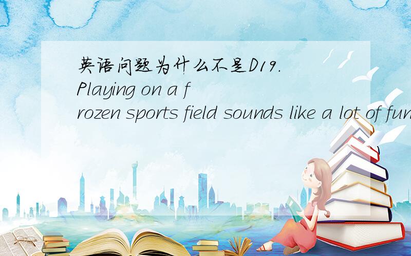 英语问题为什么不是D19. Playing on a frozen sports field sounds like a lot of fun.Isn't it rather risky, __?     A. though             B. also                 C. either                D. too