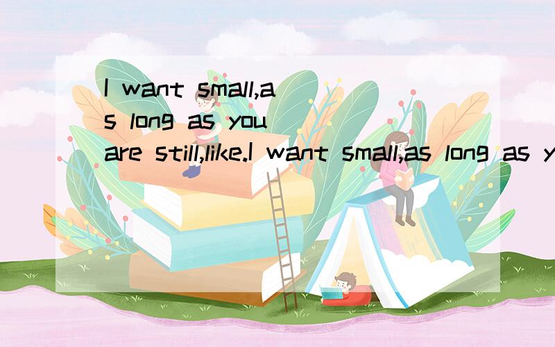 I want small,as long as you are still,like.I want small,as long as you are still,like