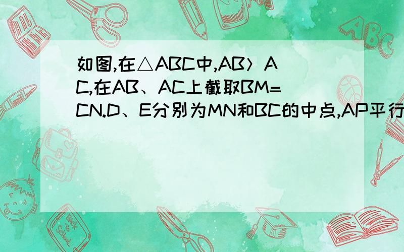 如图,在△ABC中,AB＞AC,在AB、AC上截取BM=CN.D、E分别为MN和BC的中点,AP平行于DE,交BC于点P.如图,在△ABC中,AB＞AC,在AB、AC上截取BM=CN.D、E分别为MN和BC的中点,AP平行于DE,交BC于点P,求证：∠BAP=∠CAP