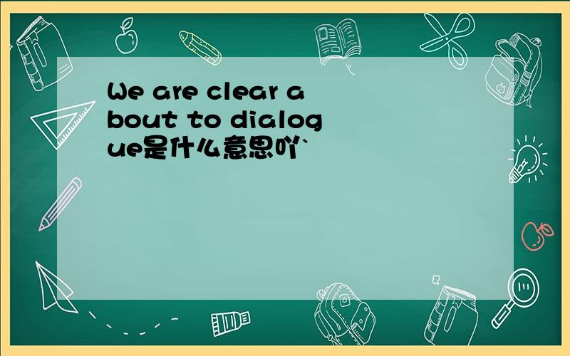 We are clear about to dialogue是什么意思吖`