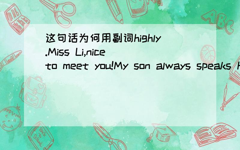 这句话为何用副词highly.Miss Li,nice to meet you!My son always speaks highly of you.