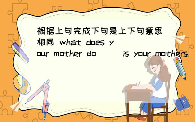 根据上句完成下句是上下句意思相同 what does your mother do ( )is your mothers