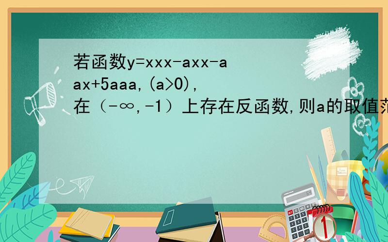 若函数y=xxx-axx-aax+5aaa,(a>0),在（-∞,-1）上存在反函数,则a的取值范围?（请给出过程,