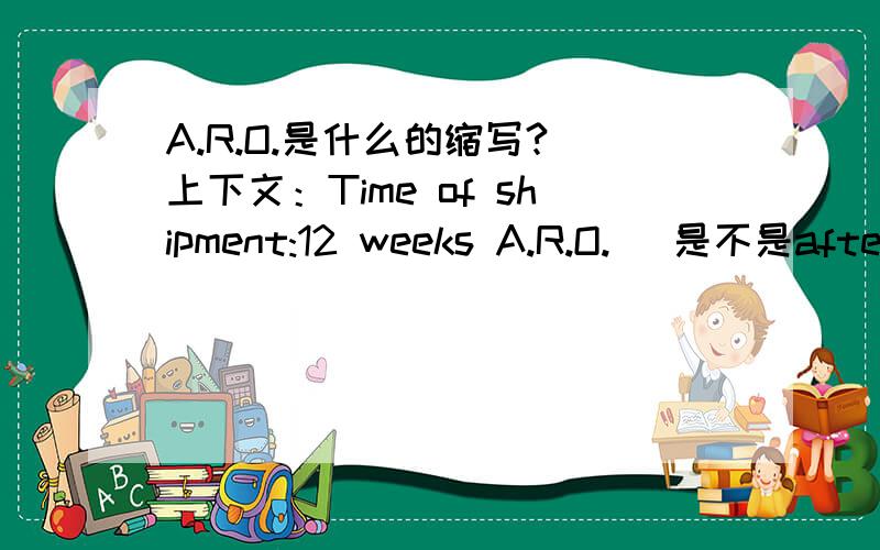 A.R.O.是什么的缩写?（上下文：Time of shipment:12 weeks A.R.O.) 是不是after receiving order?