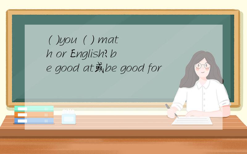 （ ）you （ ） math or English?be good at或be good for