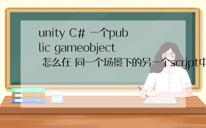 unity C# 一个public gameobject 怎么在 同一个场景下的另一个script中 引用这个gameobject获取属性?