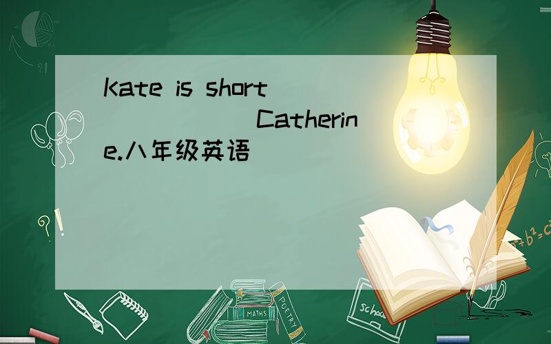 Kate is short ______Catherine.八年级英语