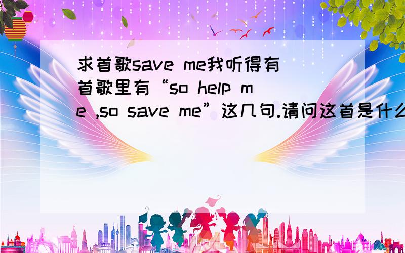 求首歌save me我听得有首歌里有“so help me ,so save me”这几句.请问这首是什么歌?1