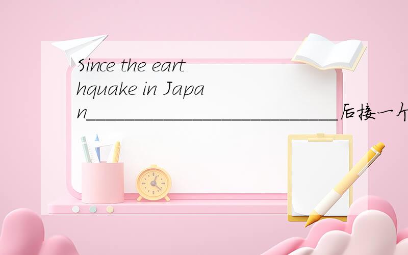 Since the earthquake in Japan__________________________后接一个复杂句,怎么造谢谢