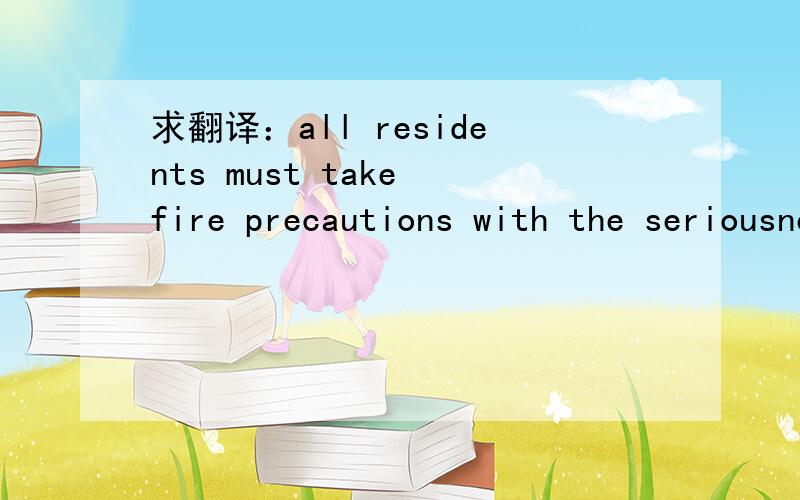 求翻译：all residents must take fire precautions with the seriousness they deserve